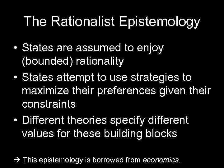 The Rationalist Epistemology • States are assumed to enjoy (bounded) rationality • States attempt