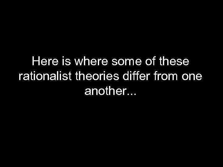 Here is where some of these rationalist theories differ from one another. . .