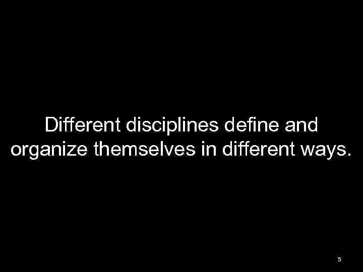 Different disciplines define and organize themselves in different ways. 5 