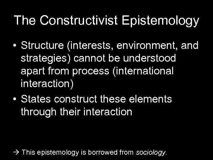 The Constructivist Epistemology • Structure (interests, environment, and strategies) cannot be understood apart from