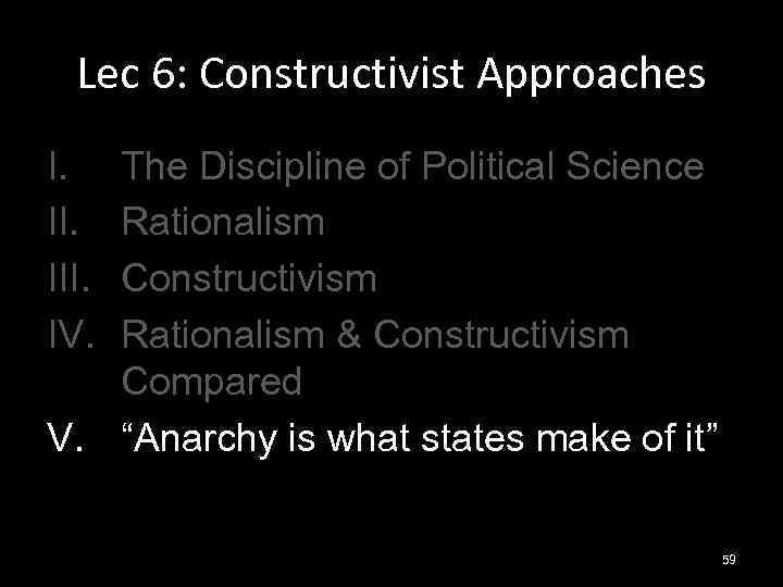 Lec 6: Constructivist Approaches I. III. IV. The Discipline of Political Science Rationalism Constructivism