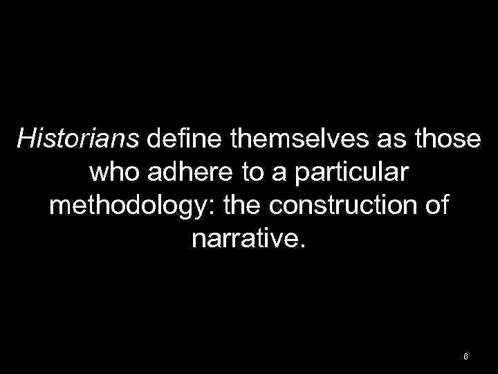 Historians define themselves as those who adhere to a particular methodology: the construction of