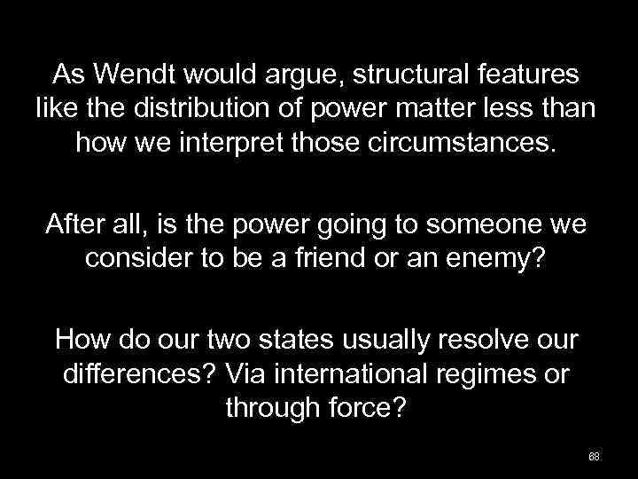 As Wendt would argue, structural features like the distribution of power matter less than