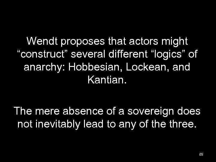 Wendt proposes that actors might “construct” several different “logics” of anarchy: Hobbesian, Lockean, and