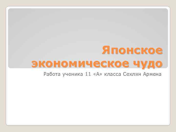 Японское экономическое чудо Работа ученика 11 «А» класса Сехлян Армена 