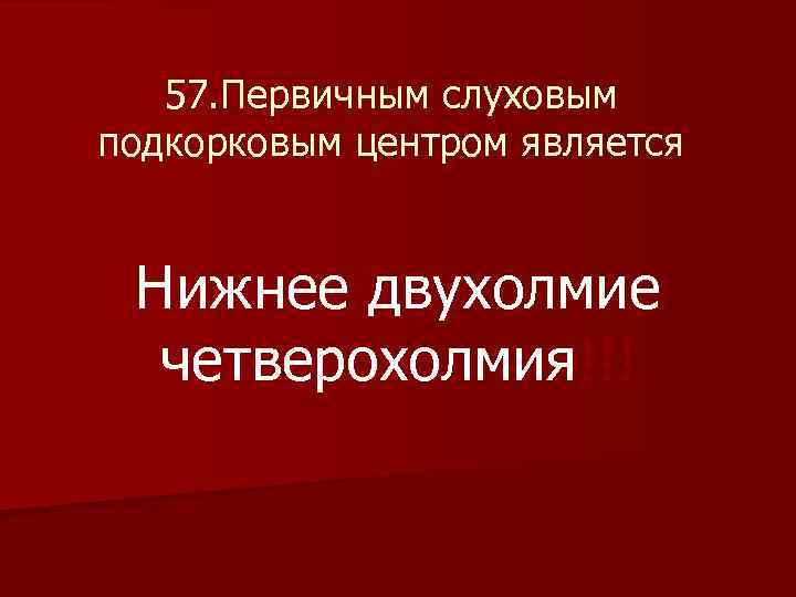 57. Первичным слуховым подкорковым центром является Нижнее двухолмие четверохолмия!!! 