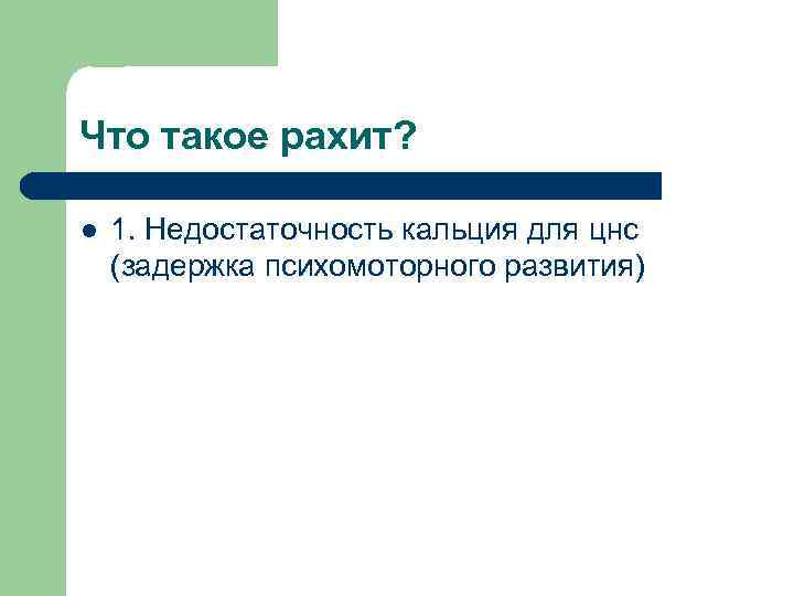 Что такое рахит? l 1. Недостаточность кальция для цнс (задержка психомоторного развития) 