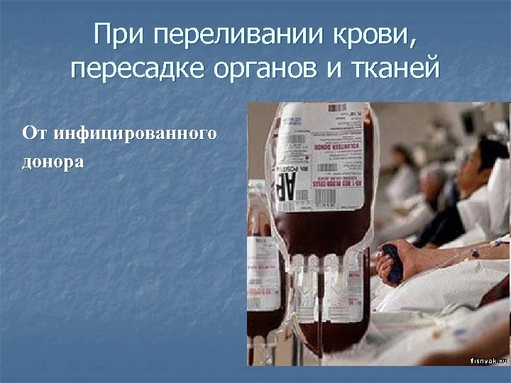 При переливании крови, пересадке органов и тканей От инфицированного донора 