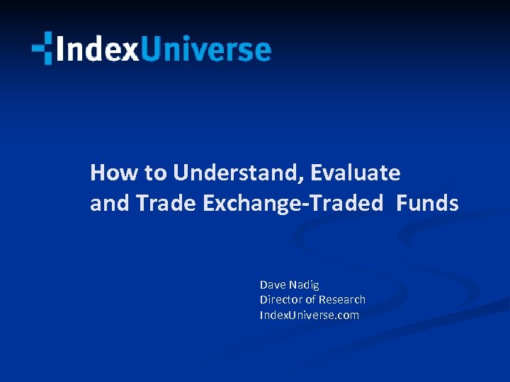 How to Understand, Evaluate and Trade Exchange-Traded Funds Dave Nadig Director of Research Index.