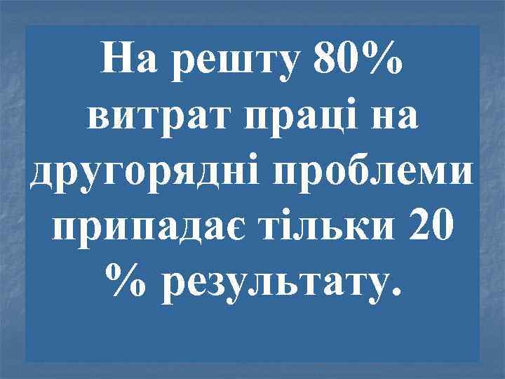 На решту 80% витрат праці на другорядні проблеми припадає тільки 20 % результату. 