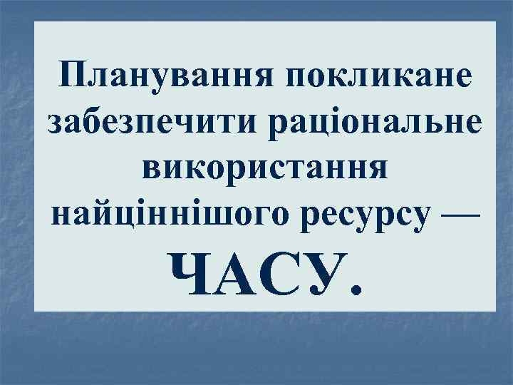Планування покликане забезпечити раціональне використання найціннішого ресурсу — ЧАСУ. 