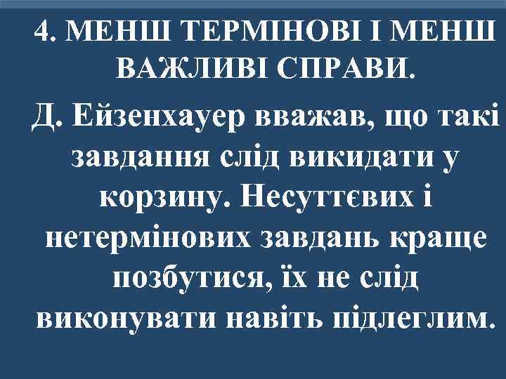 4. МЕНШ ТЕРМІНОВІ І МЕНШ ВАЖЛИВІ СПРАВИ. Д. Ейзенхауер вважав, що такі завдання слід