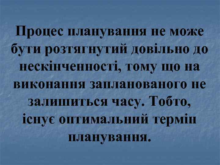 Процес планування не може бути розтягнутий довільно до нескінченності, тому що на виконання запланованого