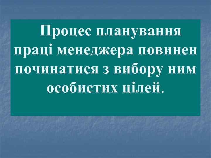 Процес планування праці менеджера повинен починатися з вибору ним особистих цілей. 