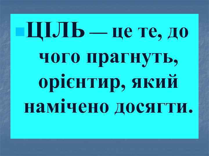n. ЦІЛЬ — це те, до чого прагнуть, орієнтир, який намічено досягти. 