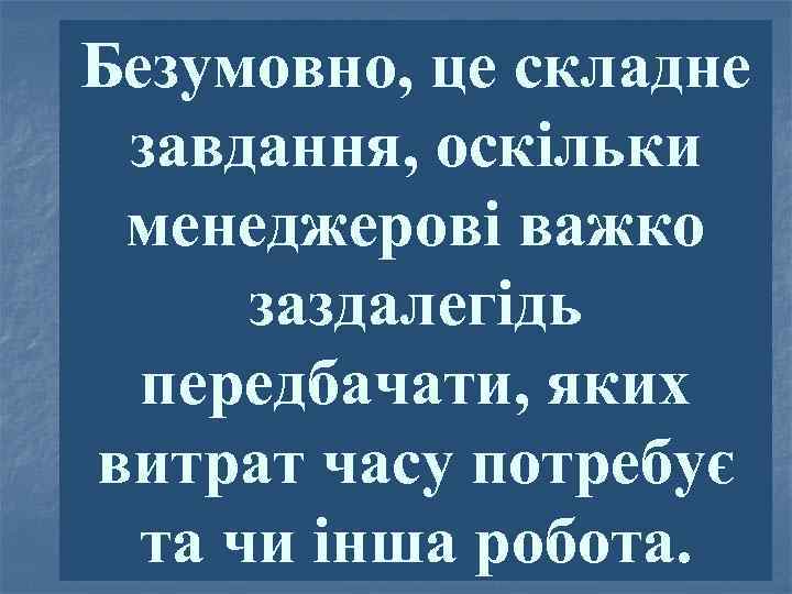 Безумовно, це складне завдання, оскільки менеджерові важко заздалегідь передбачати, яких витрат часу потребує та