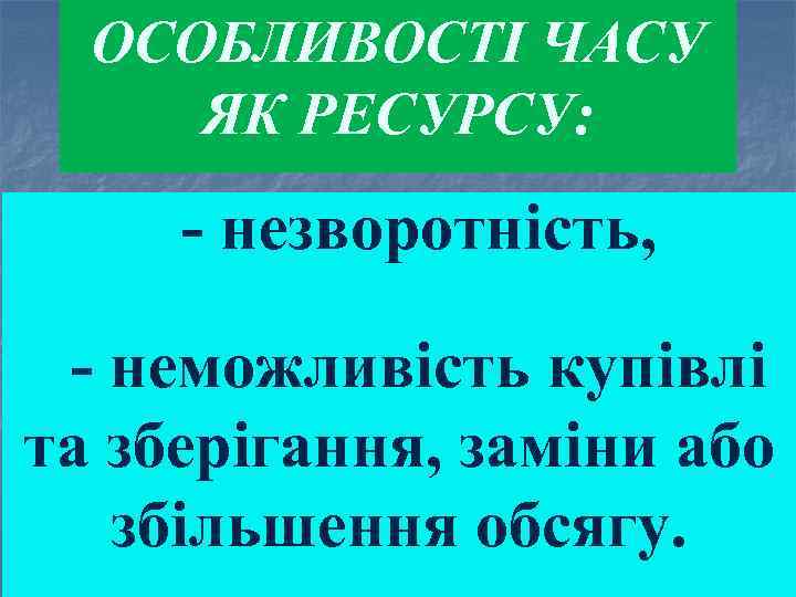 ОСОБЛИВОСТІ ЧАСУ ЯК РЕСУРСУ: незворотність, неможливість купівлі та зберігання, заміни або збільшення обсягу. 