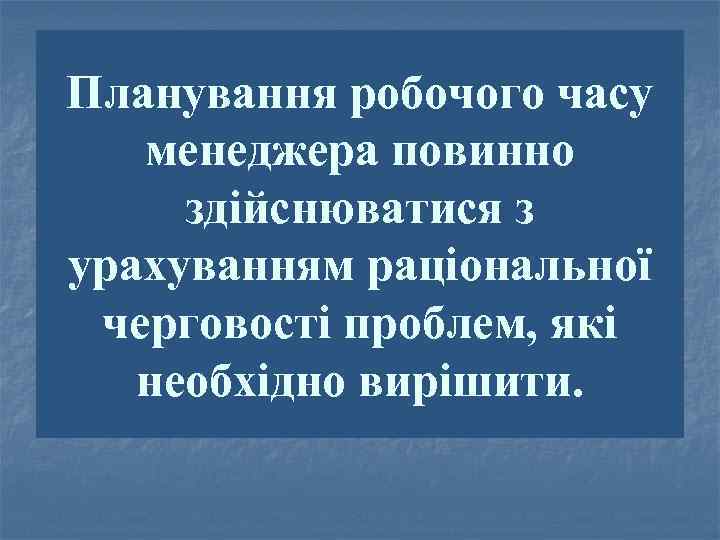 Планування робочого часу менеджера повинно здійснюватися з урахуванням раціональної черговості проблем, які необхідно вирішити.
