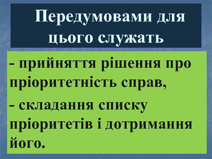 Передумовами для цього служать прийняття рішення про пріоритетність справ, складання списку пріоритетів і дотримання