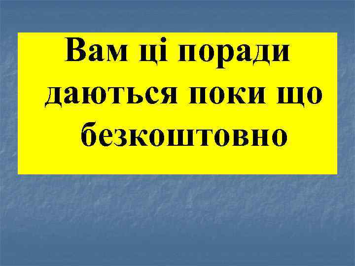 Вам ці поради даються поки що безкоштовно 
