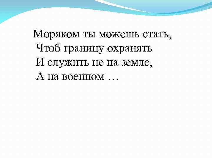 Моряком ты можешь стать, Чтоб границу охранять И служить не на земле, А на