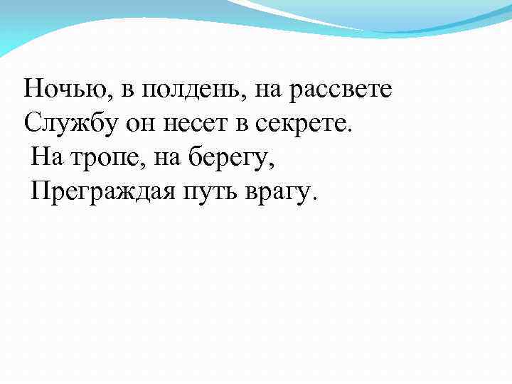 Ночью, в полдень, на рассвете Службу он несет в секрете. На тропе, на берегу,