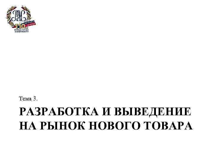 Тема 3. РАЗРАБОТКА И ВЫВЕДЕНИЕ НА РЫНОК НОВОГО ТОВАРА 