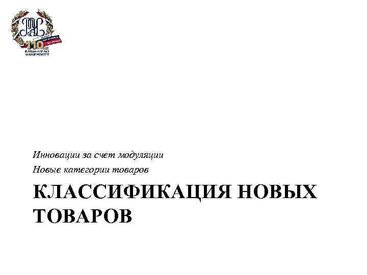 Инновации за счет модуляции Новые категории товаров КЛАССИФИКАЦИЯ НОВЫХ ТОВАРОВ 