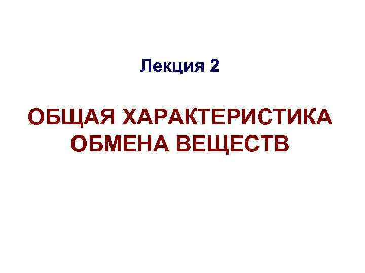 Лекция 2 ОБЩАЯ ХАРАКТЕРИСТИКА ОБМЕНА ВЕЩЕСТВ 