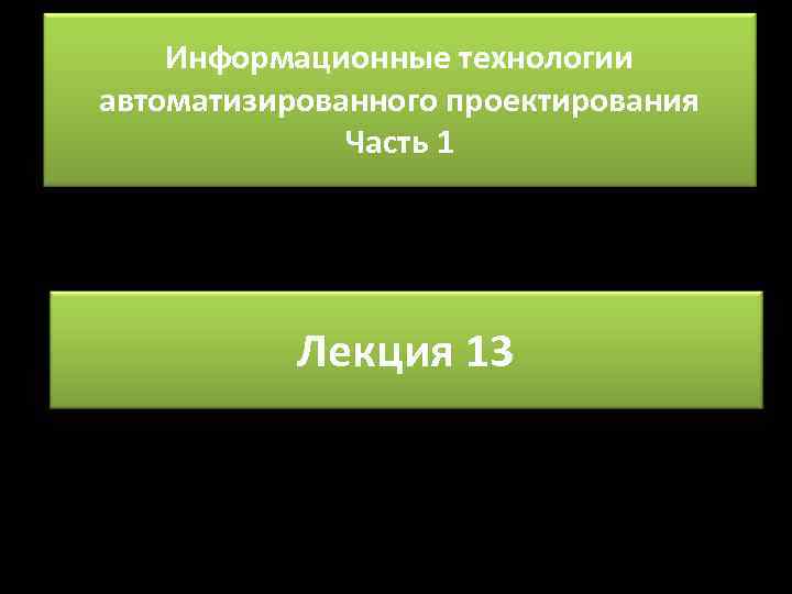 Информационные технологии автоматизированного проектирования Часть 1 Лекция 13 