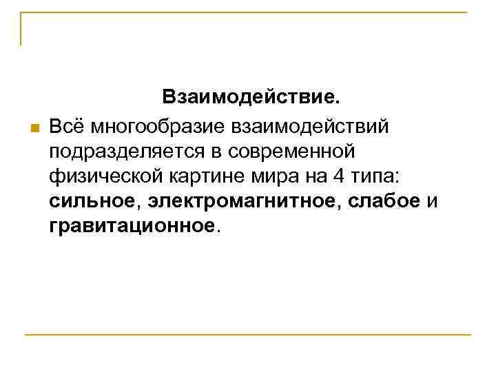 n Взаимодействие. Всё многообразие взаимодействий подразделяется в современной физической картине мира на 4 типа: