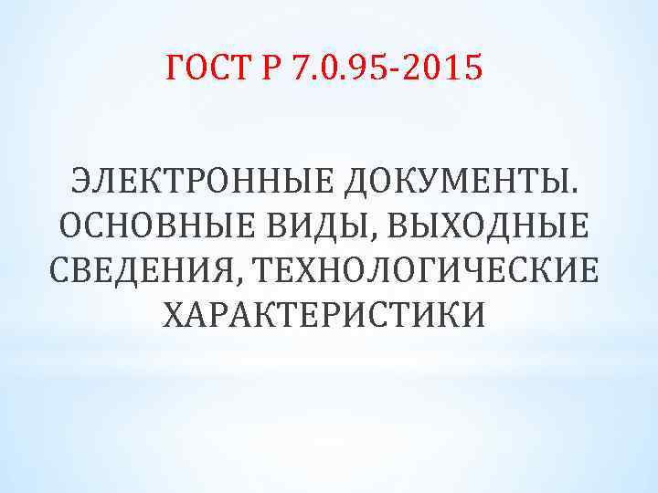 ГОСТ Р 7. 0. 95 -2015 ЭЛЕКТРОННЫЕ ДОКУМЕНТЫ. ОСНОВНЫЕ ВИДЫ, ВЫХОДНЫЕ СВЕДЕНИЯ, ТЕХНОЛОГИЧЕСКИЕ ХАРАКТЕРИСТИКИ