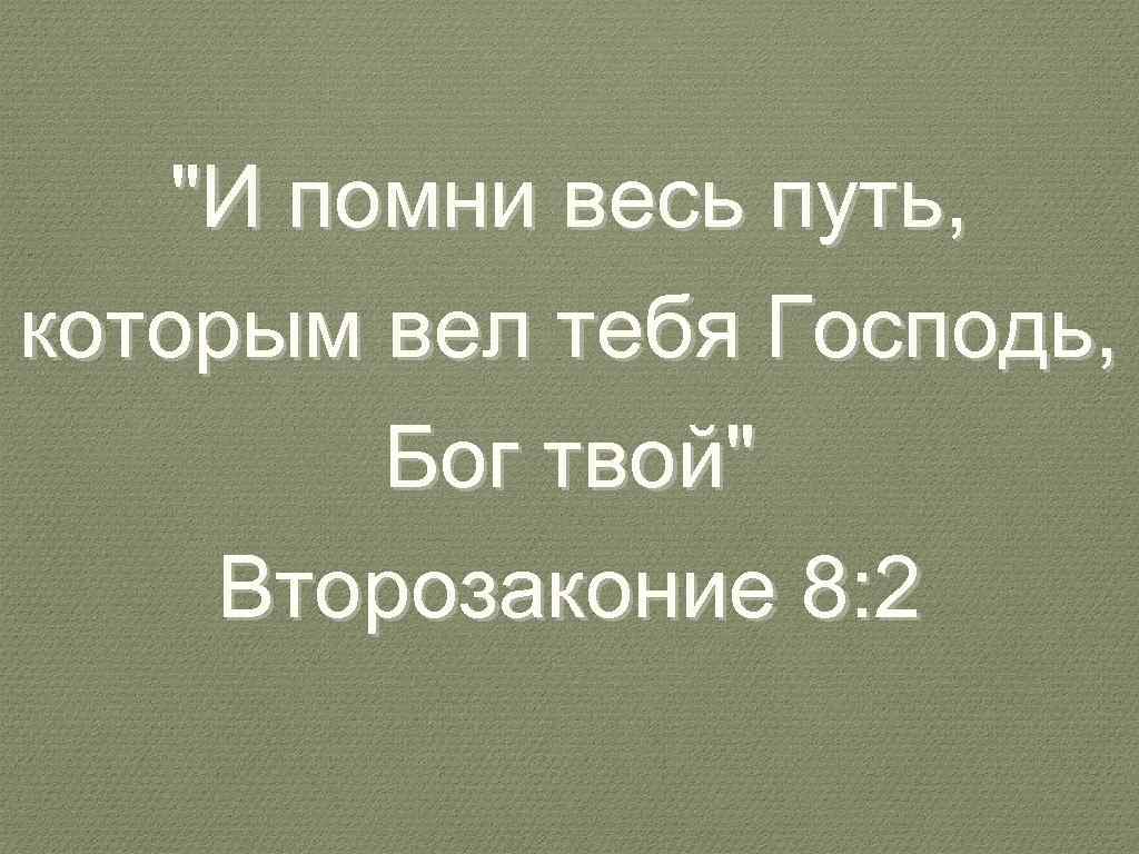 "И помни весь путь, которым вел тебя Господь, Бог твой" Второзаконие 8: 2 