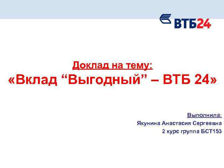 Доклад на тему: «Вклад “Выгодный” – ВТБ 24» Выполнила: Якунина Анастасия Сергеевна 2 курс