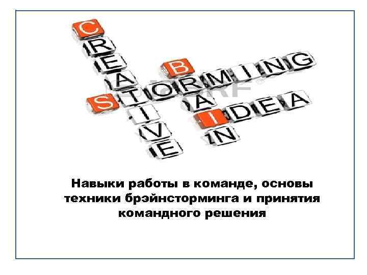 Навыки работы в команде, основы техники брэйнсторминга и принятия командного решения 