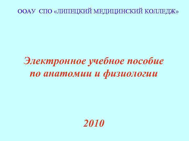 ООАУ СПО «ЛИПЕЦКИЙ МЕДИЦИНСКИЙ КОЛЛЕДЖ» Электронное учебное пособие по анатомии и физиологии 2010 