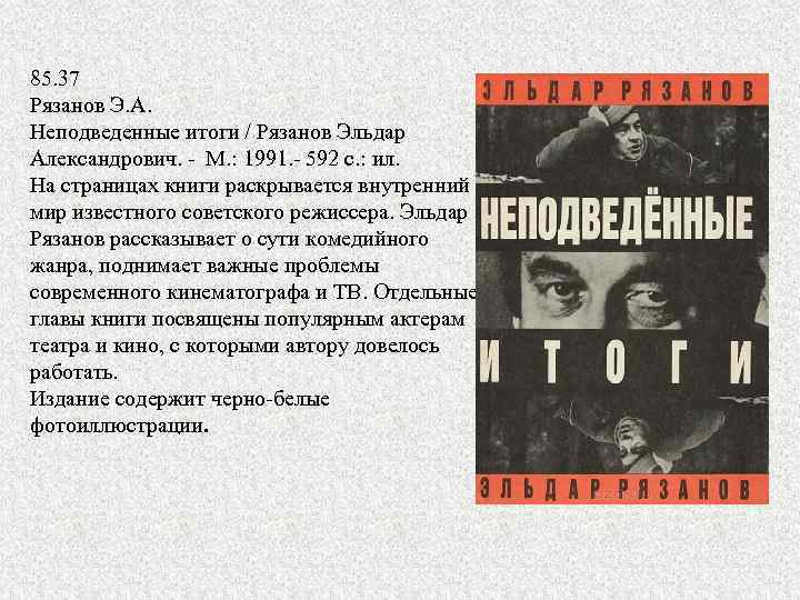 85. 37 Рязанов Э. А. Неподведенные итоги / Рязанов Эльдар Александрович. М. : 1991.