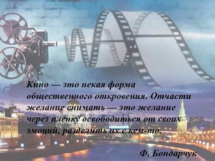 Кино — это некая форма общественного откровения. Отчасти желание снимать — это желание через