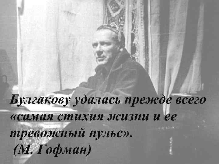 Булгакову удалась прежде всего «самая стихия жизни и ее тревожный пульс» . (М. Гофман)