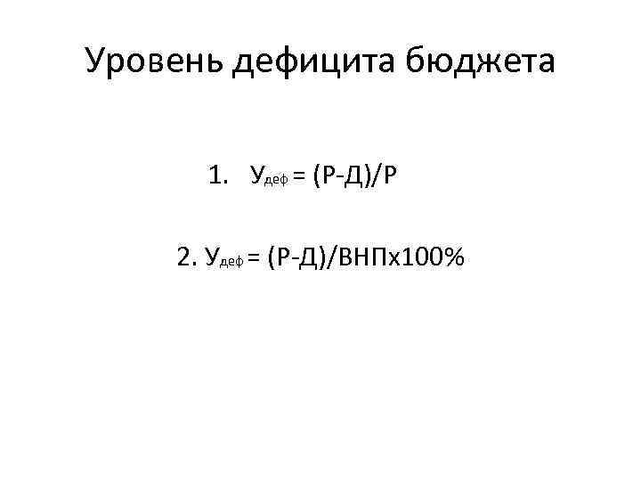 Уровень дефицита бюджета 1. Удеф = (Р-Д)/Р 2. Удеф = (Р-Д)/ВНПх100% 