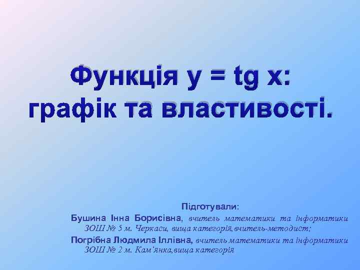 Функція y = tg x: та властивості. Підготували: Бушина Інна Борисівна, вчитель математики та