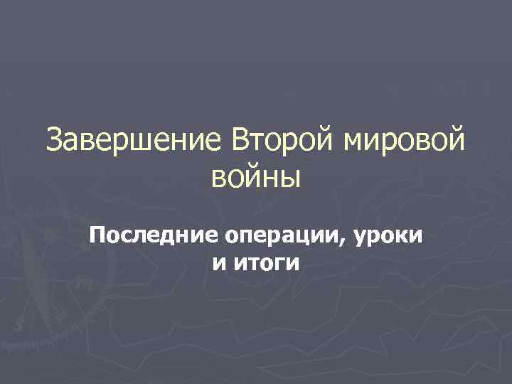 Завершение Второй мировой войны Последние операции, уроки и итоги 