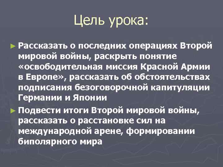 Цель урока: ► Рассказать о последних операциях Второй мировой войны, раскрыть понятие «освободительная миссия