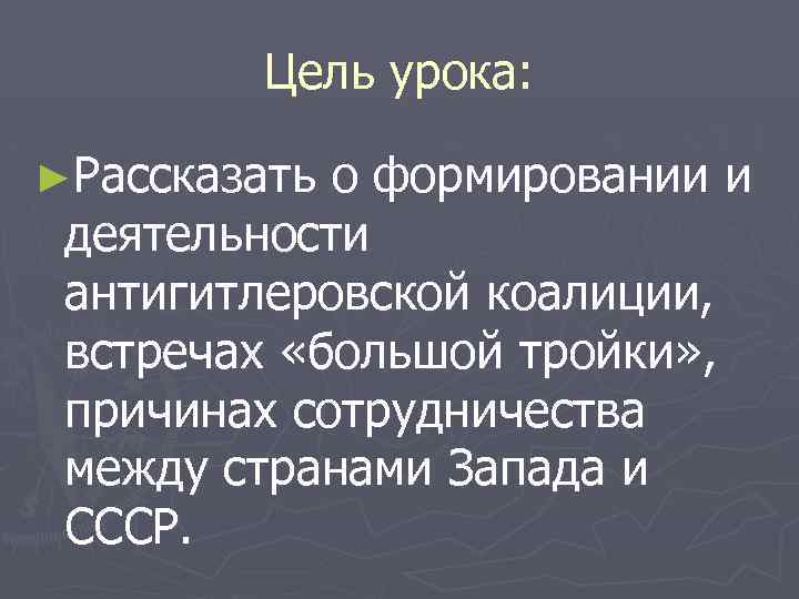 Цель урока: ►Рассказать о формировании и деятельности антигитлеровской коалиции, встречах «большой тройки» , причинах