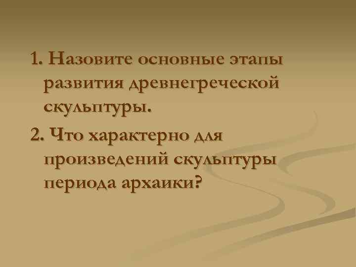 1. Назовите основные этапы развития древнегреческой скульптуры. 2. Что характерно для произведений скульптуры периода