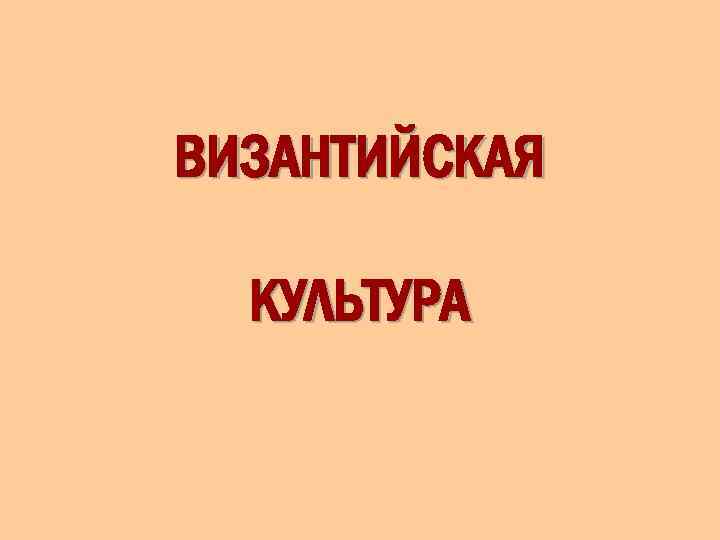 ВИЗАНТИЙСКАЯ КУЛЬТУРА 