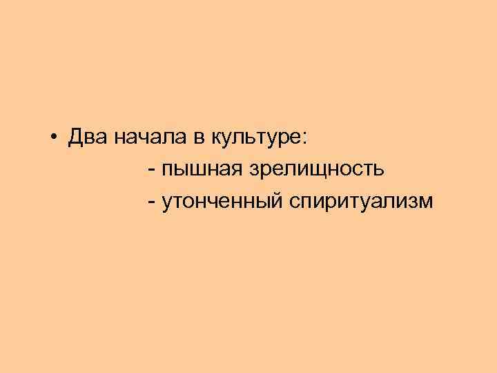  • Два начала в культуре: - пышная зрелищность - утонченный спиритуализм 