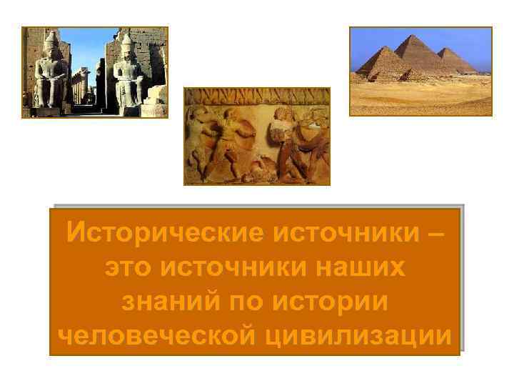 Исторические источники – это источники наших знаний по истории человеческой цивилизации 