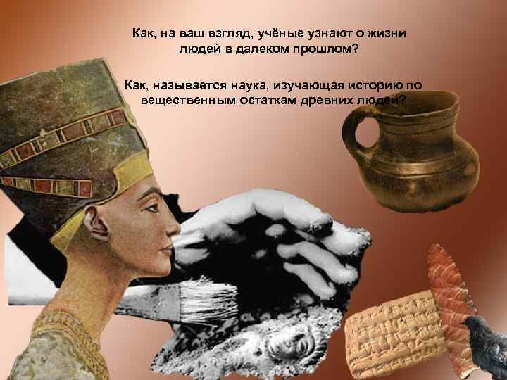 Как, на ваш взгляд, учёные узнают о жизни людей в далеком прошлом? Как, называется