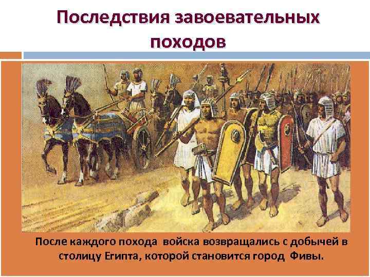 Последствия завоевательных походов После каждого похода войска возвращались с добычей в столицу Египта, которой